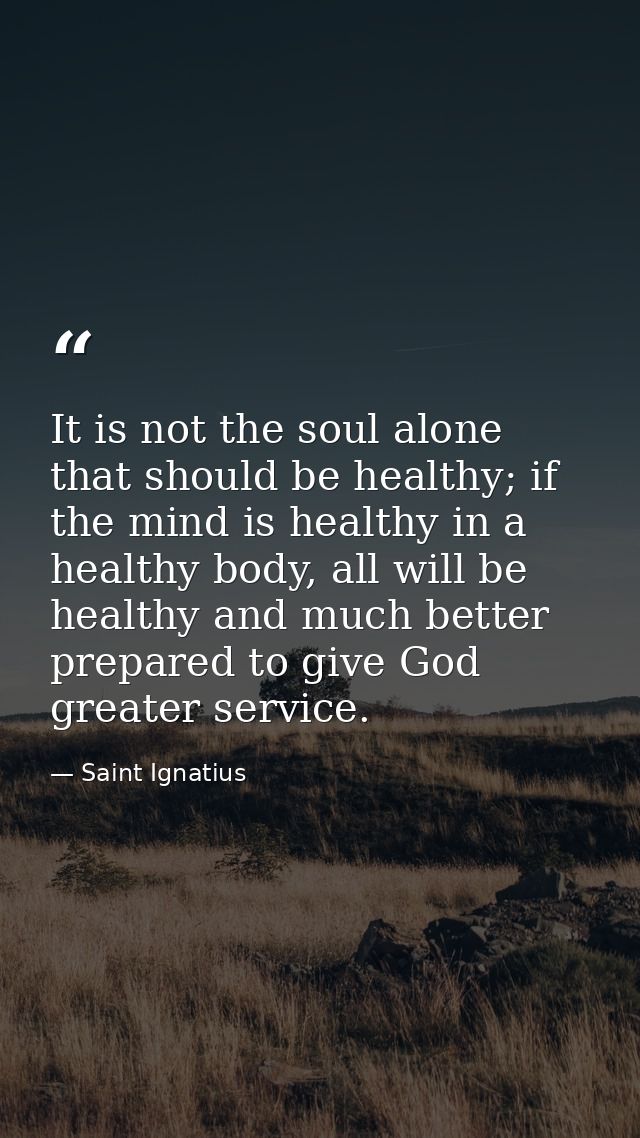 It is not the soul alone that should be healthy; if the mind is healthy in a healthy body, all will be healthy and much  — Saint Ignatius