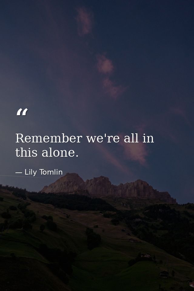 Remember we're all in this alone. — Lily Tomlin