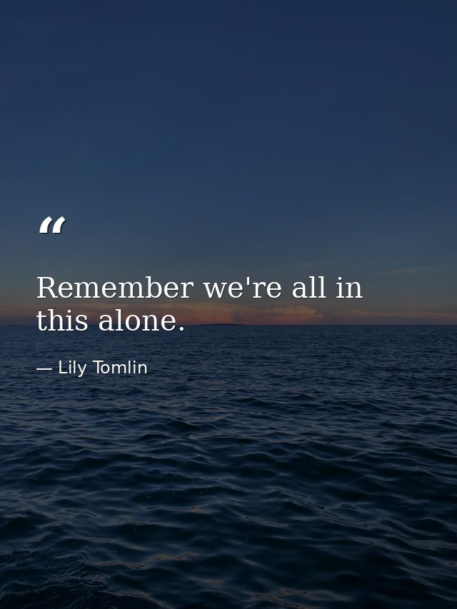 Remember we're all in this alone. — Lily Tomlin
