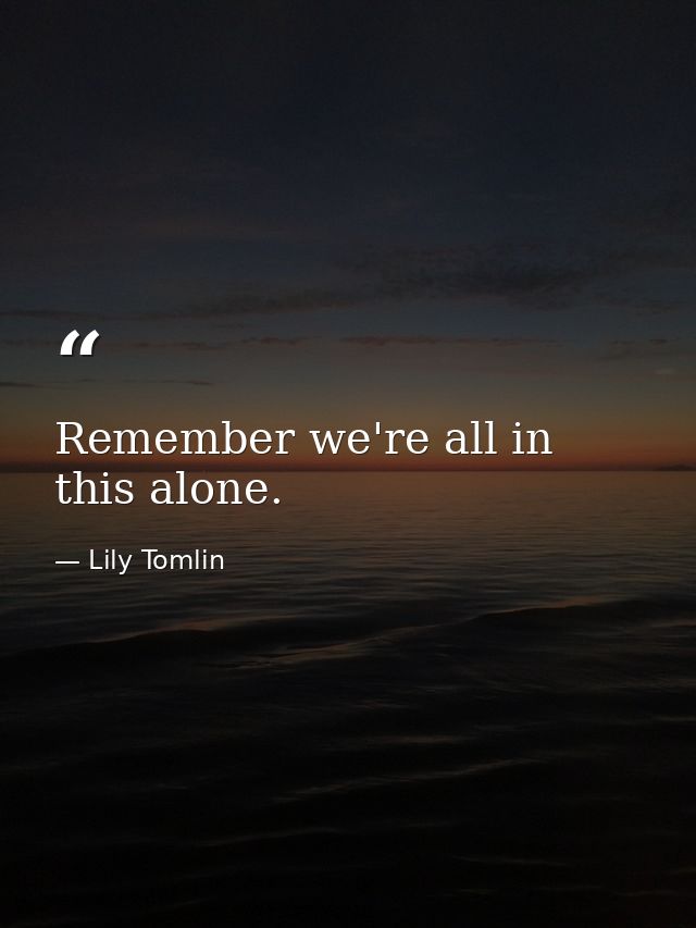 Remember we're all in this alone. — Lily Tomlin