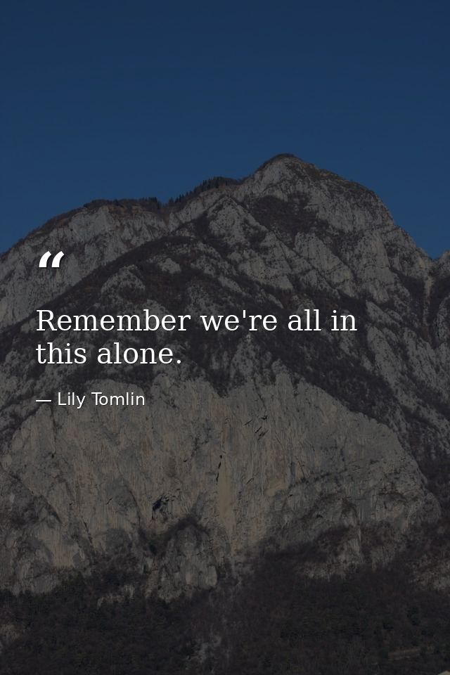 Remember we're all in this alone. — Lily Tomlin