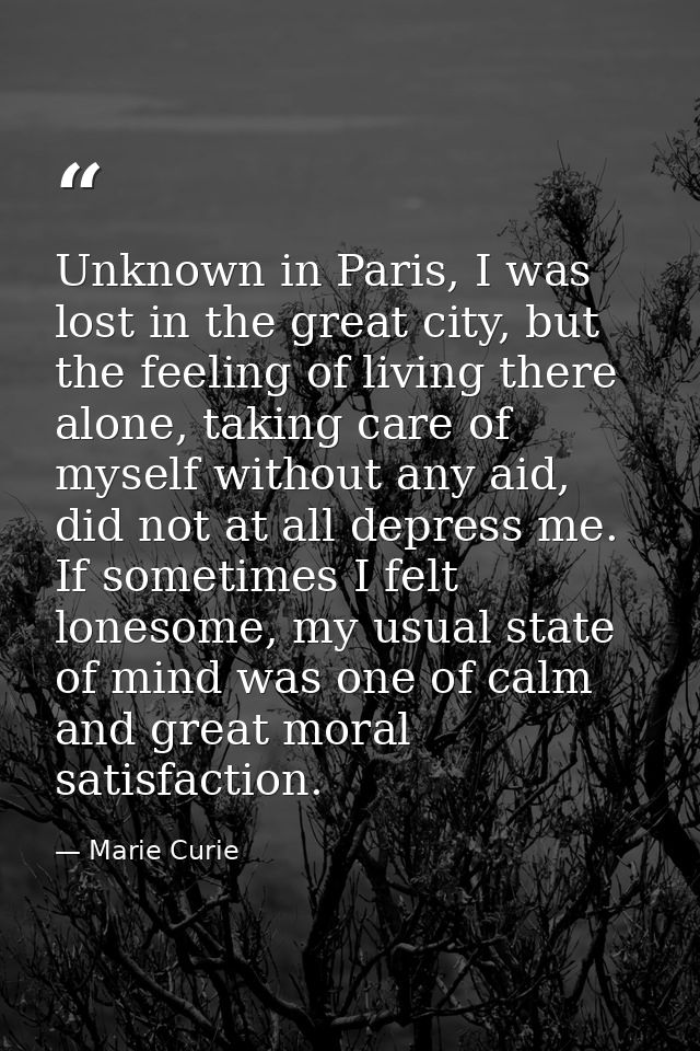 Unknown in Paris, I was lost in the great city, but the feeling of living there alone, taking care of myself without any — Marie Curie