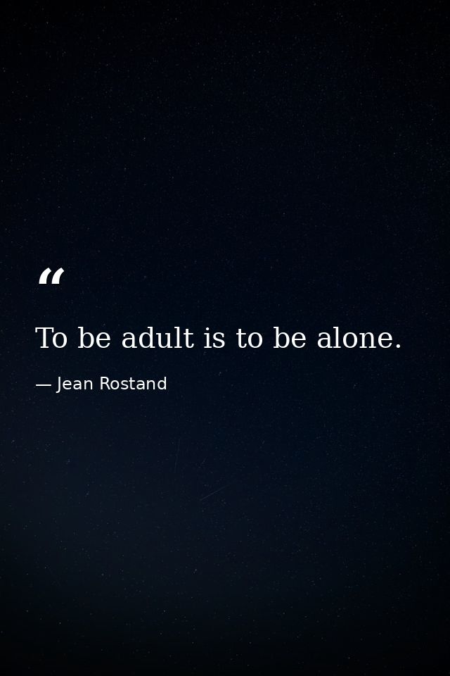 To be adult is to be alone. — Jean Rostand