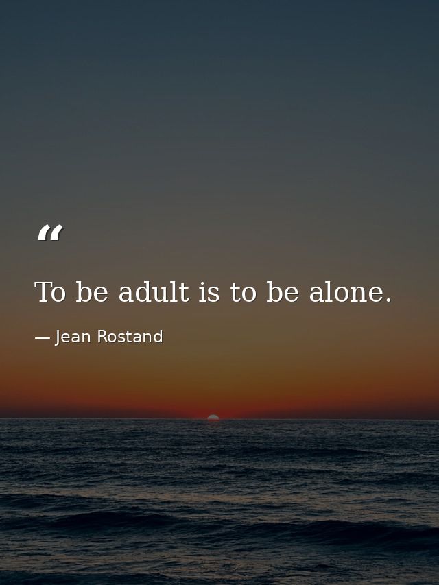 To be adult is to be alone. — Jean Rostand