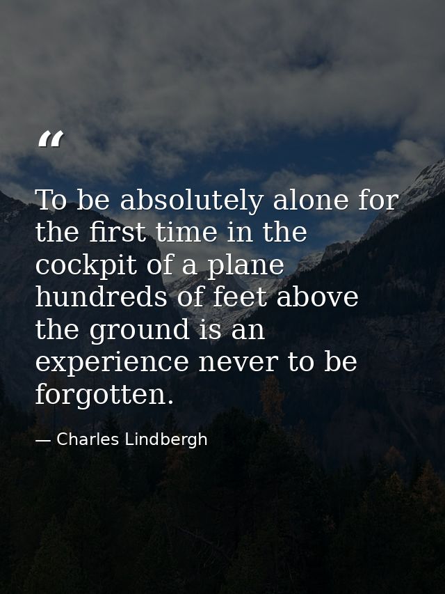 To be absolutely alone for the first time in the cockpit of a plane hundreds of feet above the ground is an experience n — Charles Lindbergh