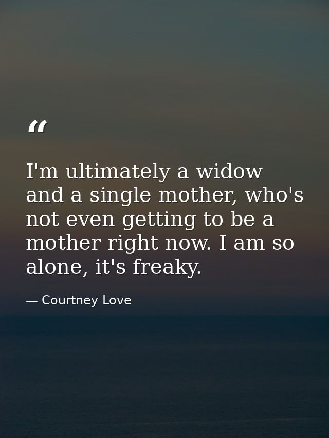 I'm ultimately a widow and a single mother, who's not even getting to be a mother right now. I am so alone, it's freaky. — Courtney Love