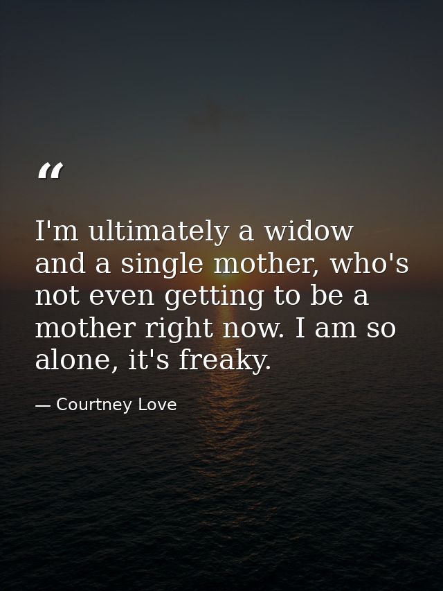 I'm ultimately a widow and a single mother, who's not even getting to be a mother right now. I am so alone, it's freaky. — Courtney Love