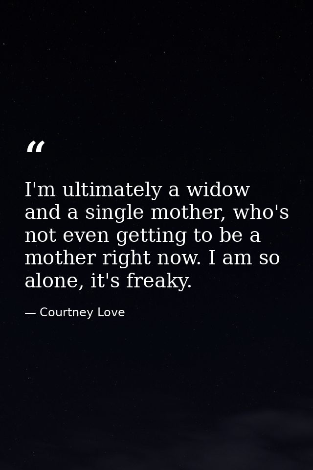 I'm ultimately a widow and a single mother, who's not even getting to be a mother right now. I am so alone, it's freaky. — Courtney Love