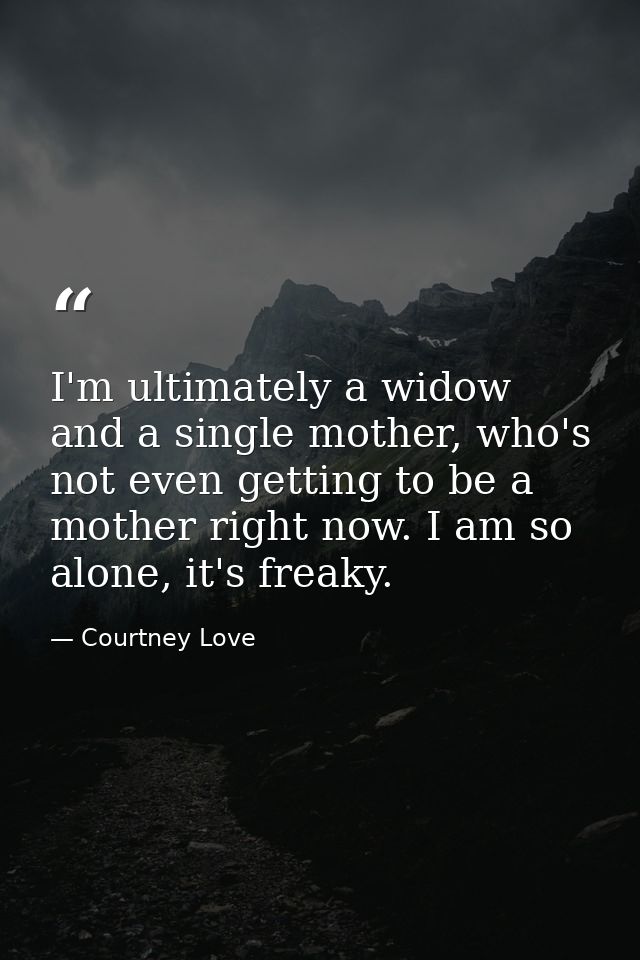 I'm ultimately a widow and a single mother, who's not even getting to be a mother right now. I am so alone, it's freaky. — Courtney Love