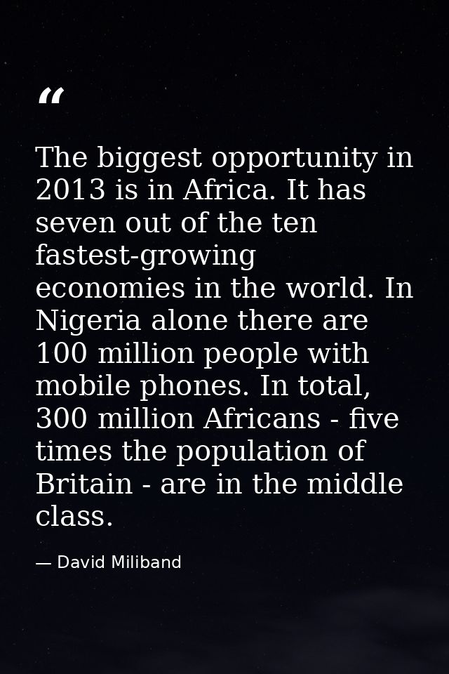 The biggest opportunity in 2013 is in Africa. It has seven out of the ten fastest-growing economies in the world. In Nig — David Miliband