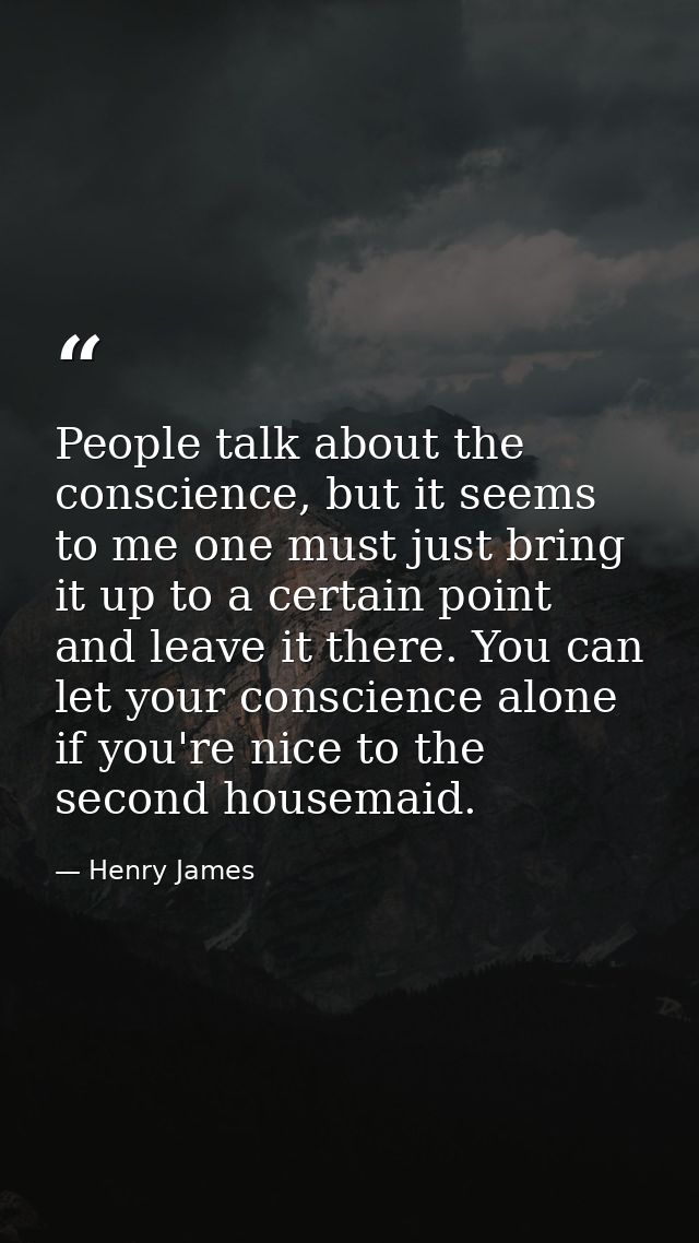 People talk about the conscience, but it seems to me one must just bring it up to a certain point and leave it there. Yo — Henry James