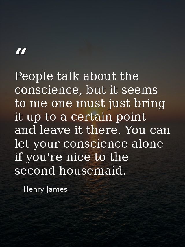 People talk about the conscience, but it seems to me one must just bring it up to a certain point and leave it there. Yo — Henry James