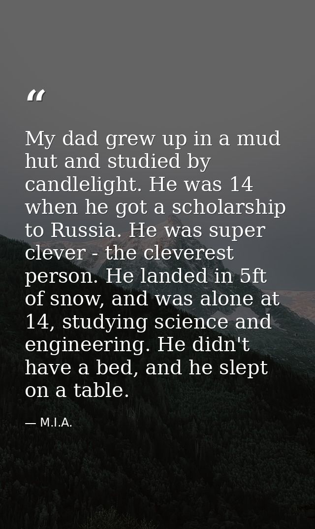 My dad grew up in a mud hut and studied by candlelight. He was 14 when he got a scholarship to Russia. He was super clev — M.I.A.