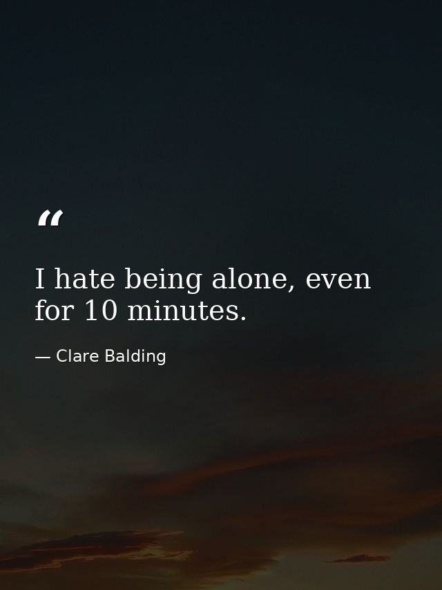 I hate being alone, even for 10 minutes. — Clare Balding