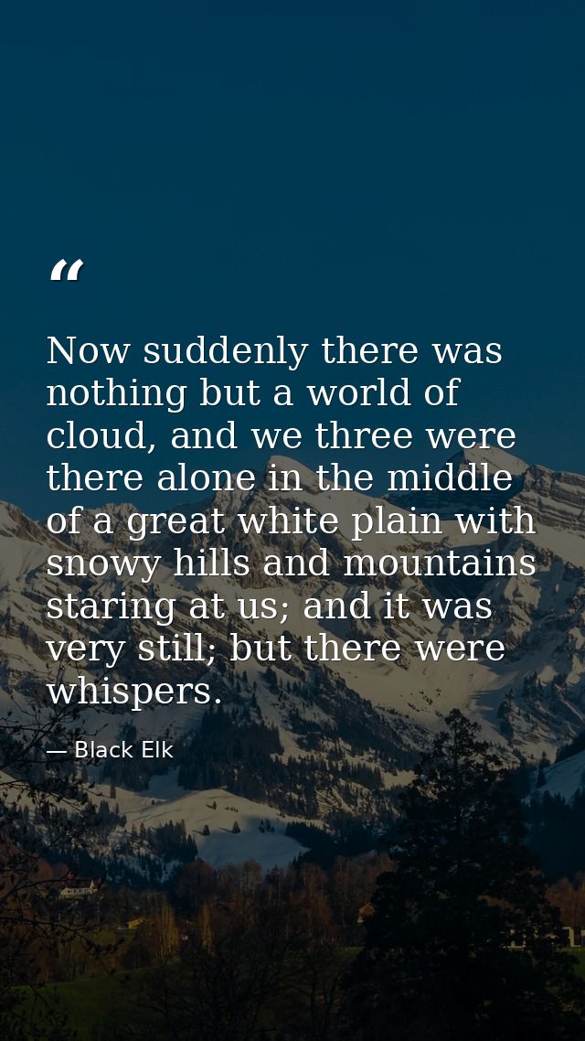 Now suddenly there was nothing but a world of cloud, and we three were there alone in the middle of a great white plain  — Black Elk