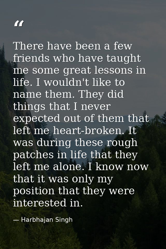 There have been a few friends who have taught me some great lessons in life. I wouldn't like to name them. They did thin — Harbhajan Singh
