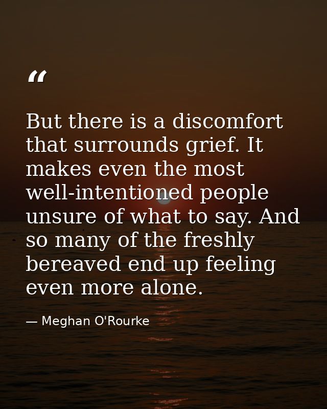 But there is a discomfort that surrounds grief. It makes even the most well-intentioned people unsure of what to say. An — Meghan O'Rourke