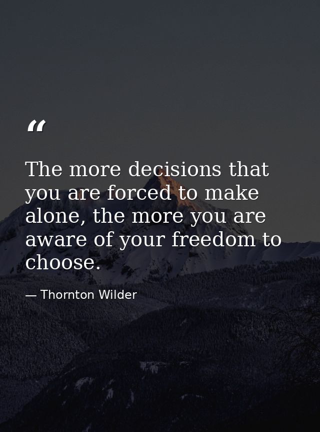 The more decisions that you are forced to make alone, the more you are aware of your freedom to choose. — Thornton Wilder