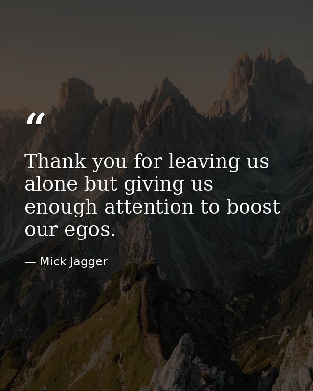 Thank you for leaving us alone but giving us enough attention to boost our egos. — Mick Jagger