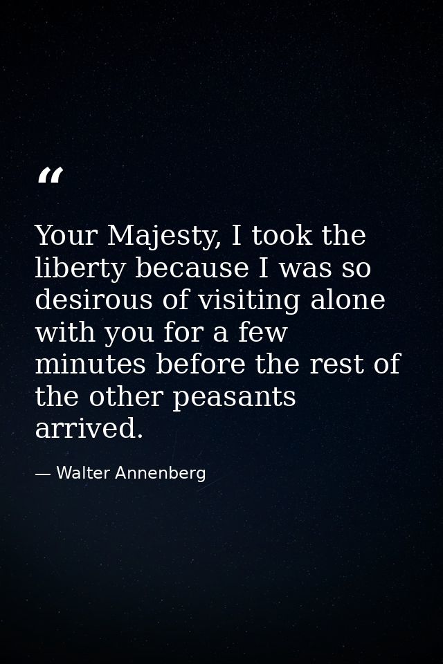 Your Majesty, I took the liberty because I was so desirous of visiting alone with you for a few minutes before the rest  — Walter Annenberg