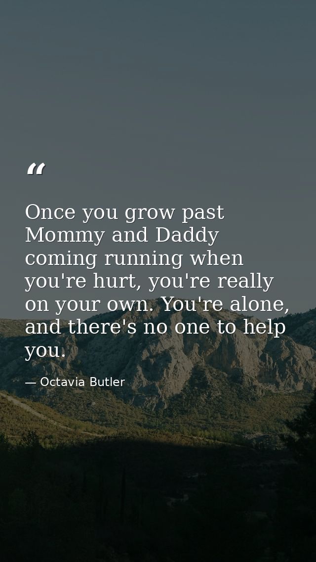Once you grow past Mommy and Daddy coming running when you're hurt, you're really on your own. You're alone, and there's — Octavia Butler