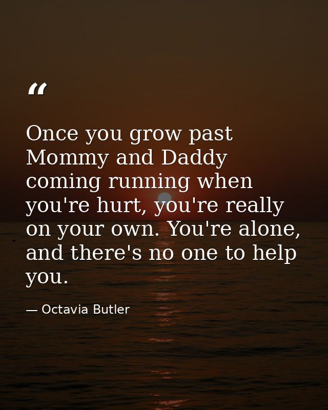 Once you grow past Mommy and Daddy coming running when you're hurt, you're really on your own. You're alone, and there's — Octavia Butler