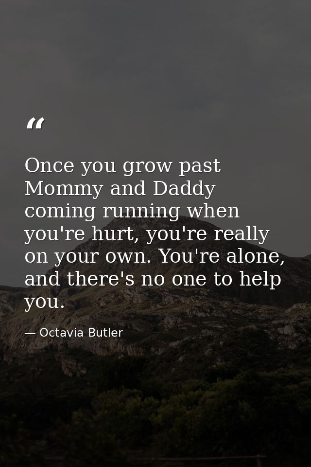 Once you grow past Mommy and Daddy coming running when you're hurt, you're really on your own. You're alone, and there's — Octavia Butler