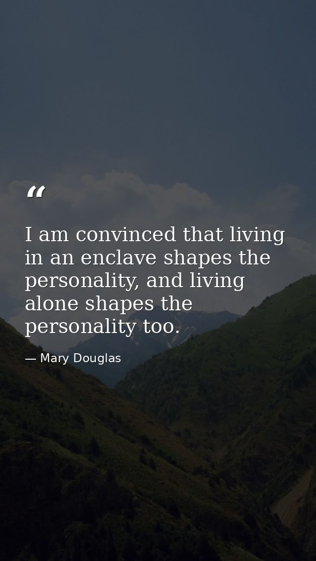 I am convinced that living in an enclave shapes the personality, and living alone shapes the personality too. — Mary Douglas