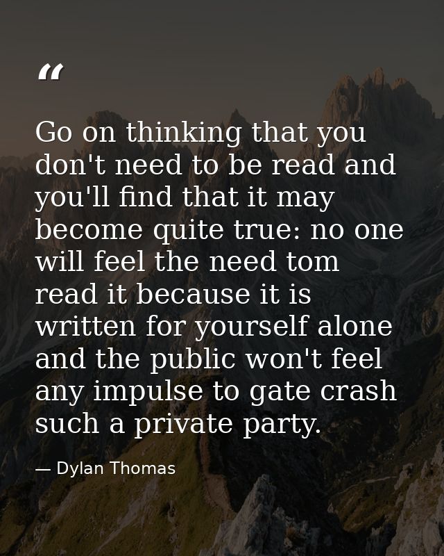 Go on thinking that you don't need to be read and you'll find that it may become quite true: no one will feel the need t — Dylan Thomas