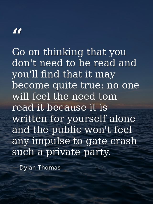 Go on thinking that you don't need to be read and you'll find that it may become quite true: no one will feel the need t — Dylan Thomas