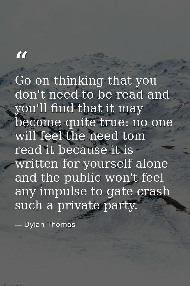 Go on thinking that you don't need to be read and you'll find that it may become quite true: no one will feel the need t — Dylan Thomas