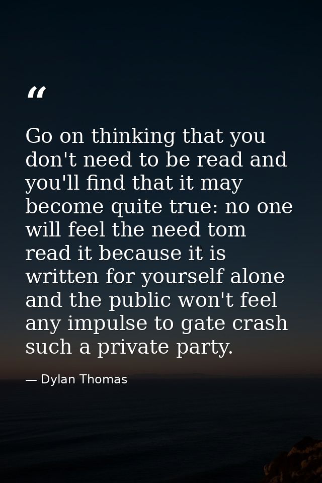 Go on thinking that you don't need to be read and you'll find that it may become quite true: no one will feel the need t — Dylan Thomas