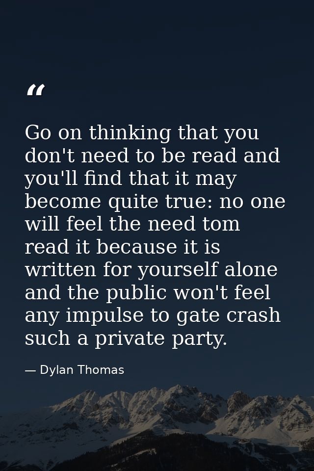 Go on thinking that you don't need to be read and you'll find that it may become quite true: no one will feel the need t — Dylan Thomas
