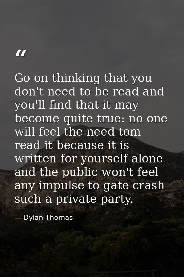 Go on thinking that you don't need to be read and you'll find that it may become quite true: no one will feel the need t — Dylan Thomas