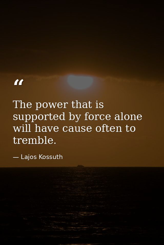The power that is supported by force alone will have cause often to tremble. — Lajos Kossuth