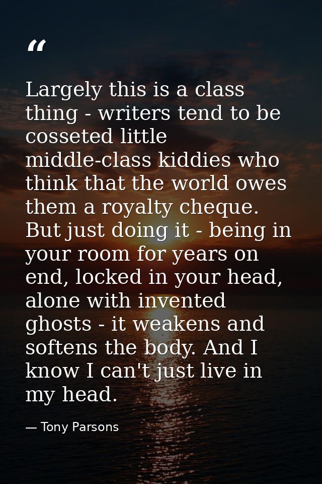 Largely this is a class thing - writers tend to be cosseted little middle-class kiddies who think that the world owes th — Tony Parsons