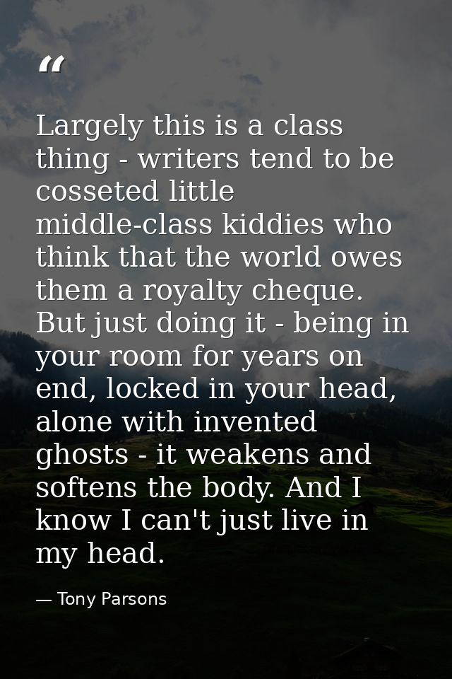 Largely this is a class thing - writers tend to be cosseted little middle-class kiddies who think that the world owes th — Tony Parsons