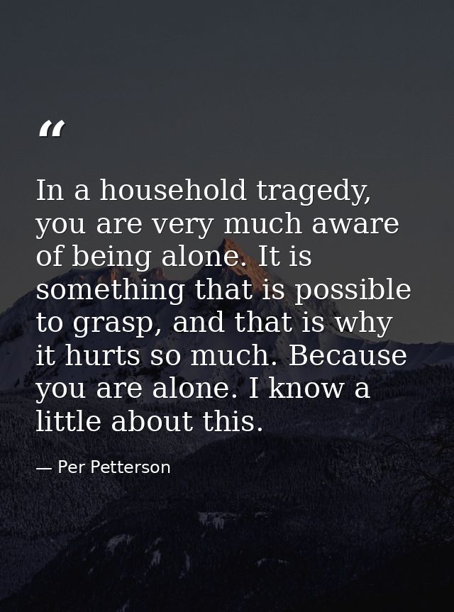 In a household tragedy, you are very much aware of being alone. It is something that is possible to grasp, and that is w — Per Petterson