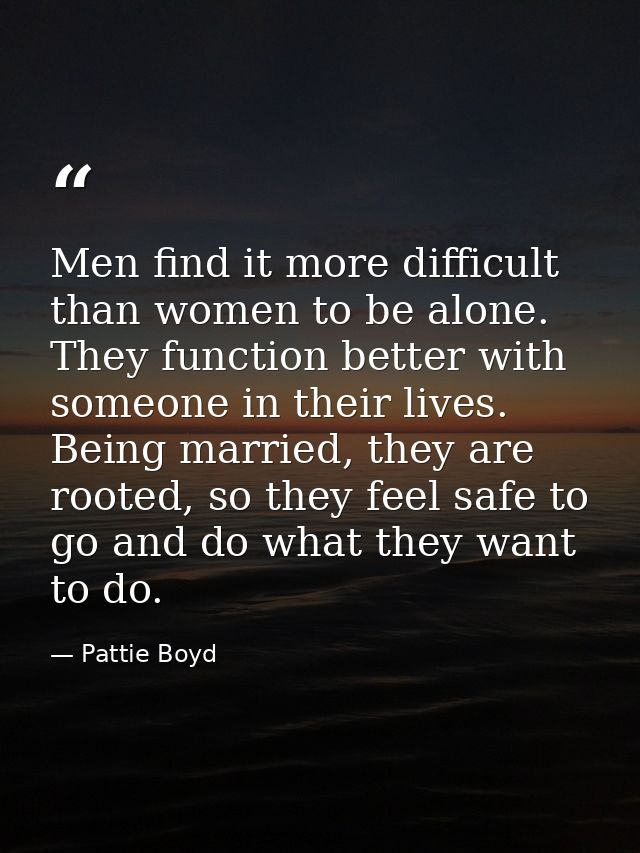 Men find it more difficult than women to be alone. They function better with someone in their lives. Being married, they — Pattie Boyd