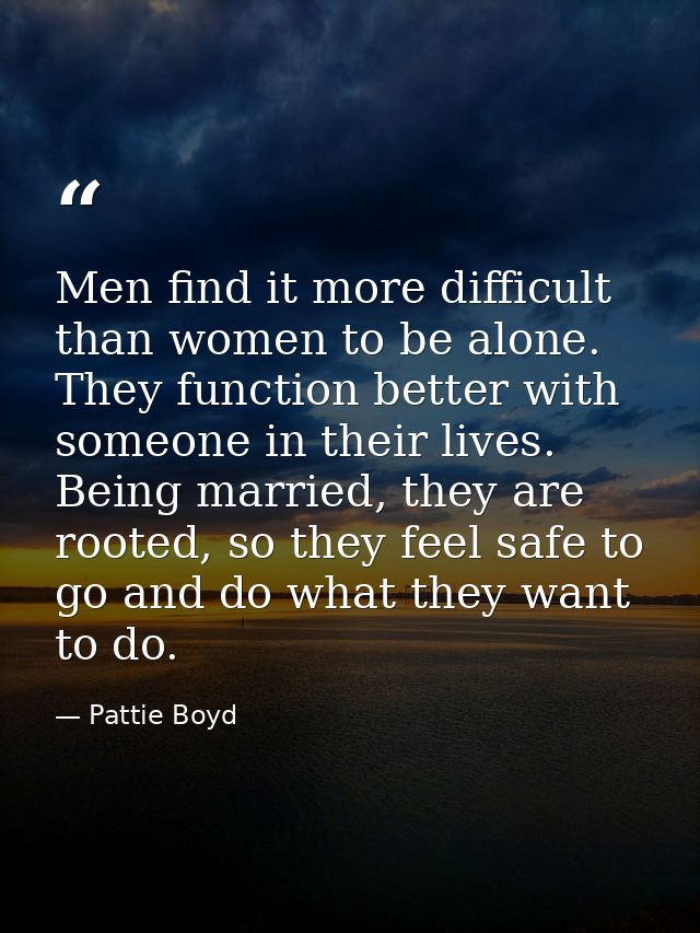 Men find it more difficult than women to be alone. They function better with someone in their lives. Being married, they — Pattie Boyd