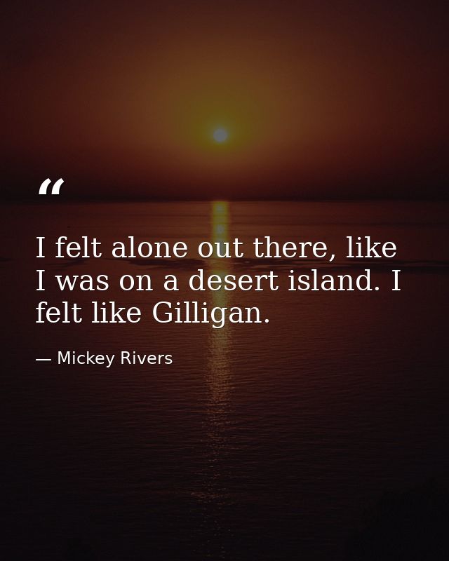 I felt alone out there, like I was on a desert island. I felt like Gilligan. — Mickey Rivers