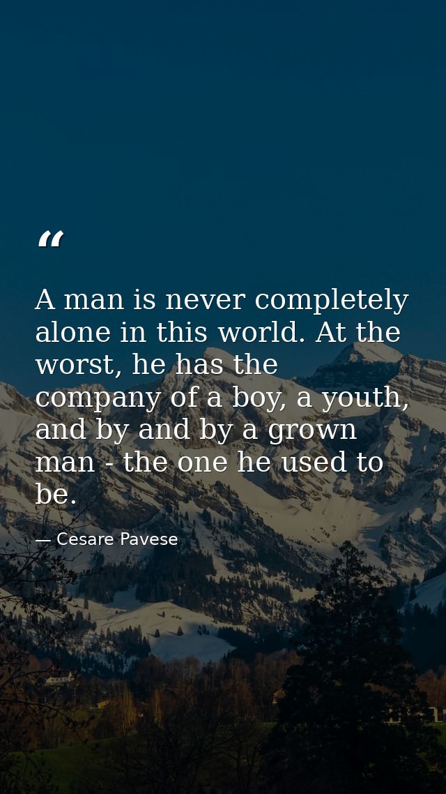 A man is never completely alone in this world. At the worst, he has the company of a boy, a youth, and by and by a grown — Cesare Pavese