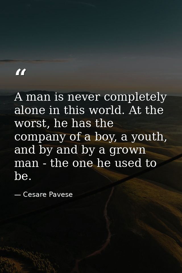 A man is never completely alone in this world. At the worst, he has the company of a boy, a youth, and by and by a grown — Cesare Pavese