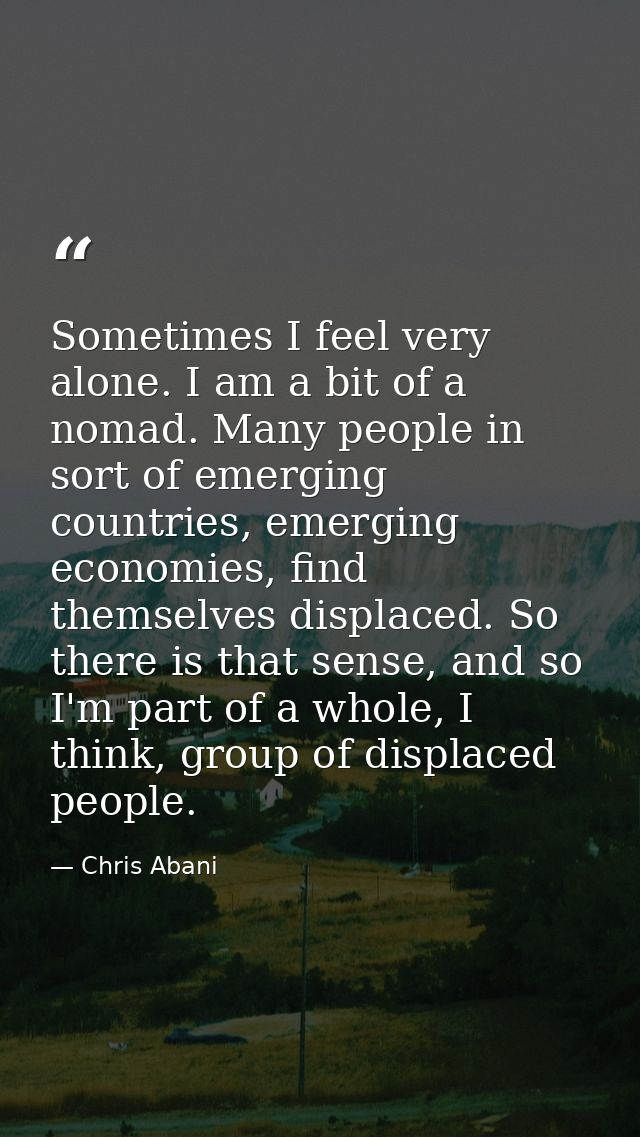 Sometimes I feel very alone. I am a bit of a nomad. Many people in sort of emerging countries, emerging economies, find  — Chris Abani