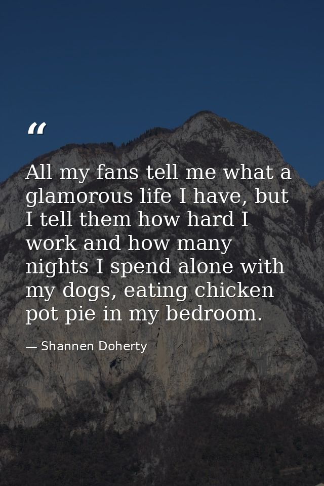 All my fans tell me what a glamorous life I have, but I tell them how hard I work and how many nights I spend alone with — Shannen Doherty
