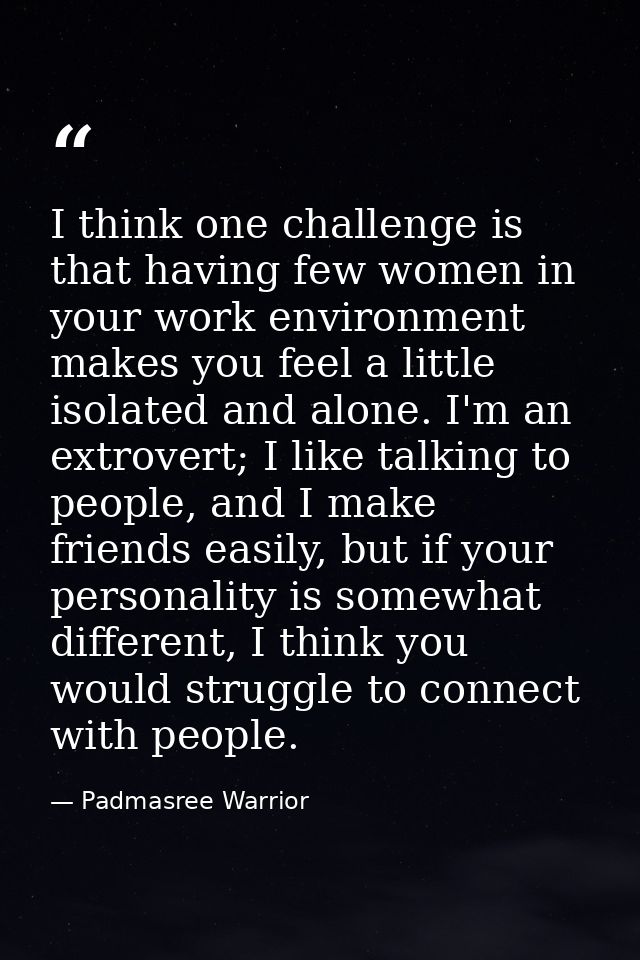 I think one challenge is that having few women in your work environment makes you feel a little isolated and alone. I'm  — Padmasree Warrior
