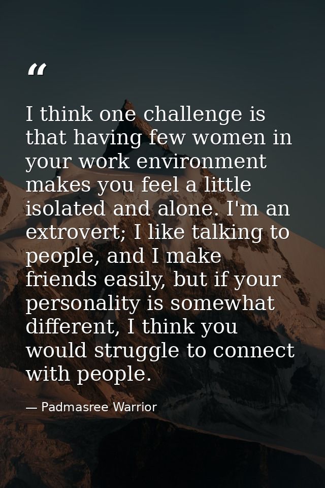 I think one challenge is that having few women in your work environment makes you feel a little isolated and alone. I'm  — Padmasree Warrior