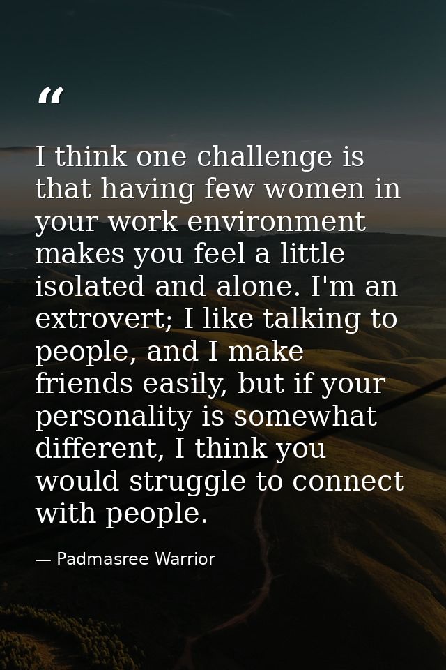 I think one challenge is that having few women in your work environment makes you feel a little isolated and alone. I'm  — Padmasree Warrior