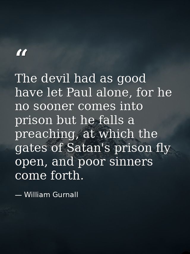 The devil had as good have let Paul alone, for he no sooner comes into prison but he falls a preaching, at which the gat — William Gurnall