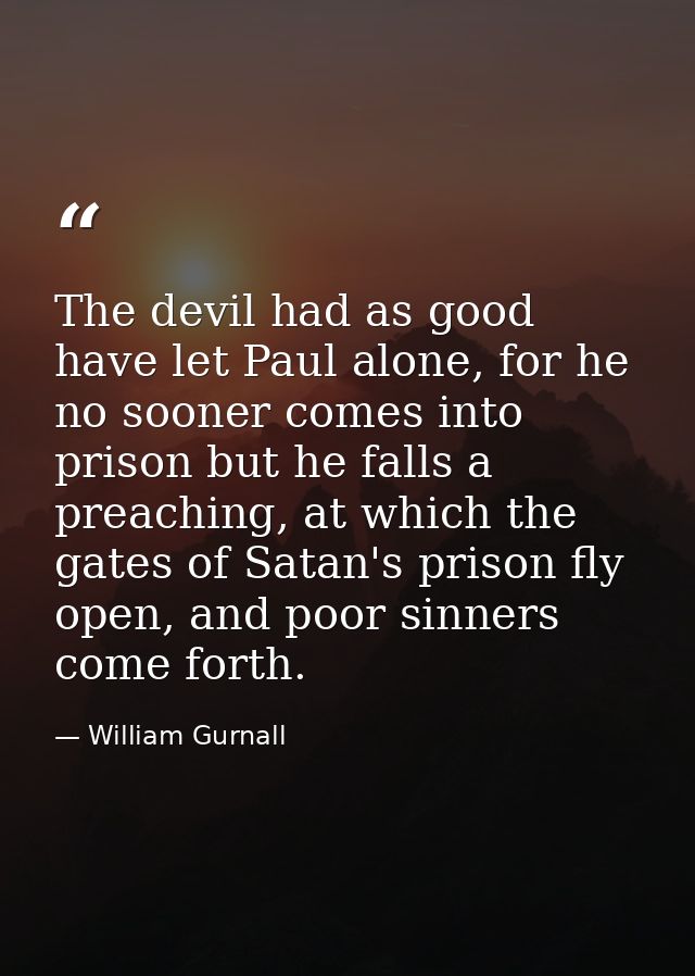 The devil had as good have let Paul alone, for he no sooner comes into prison but he falls a preaching, at which the gat — William Gurnall